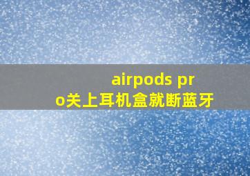 airpods pro关上耳机盒就断蓝牙